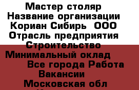 Мастер-столяр › Название организации ­ Кориан-Сибирь, ООО › Отрасль предприятия ­ Строительство › Минимальный оклад ­ 50 000 - Все города Работа » Вакансии   . Московская обл.,Климовск г.